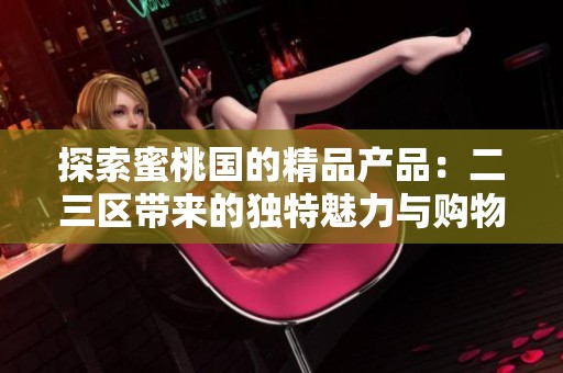 探索蜜桃国的精品产品：二三区带来的独特魅力与购物体验
