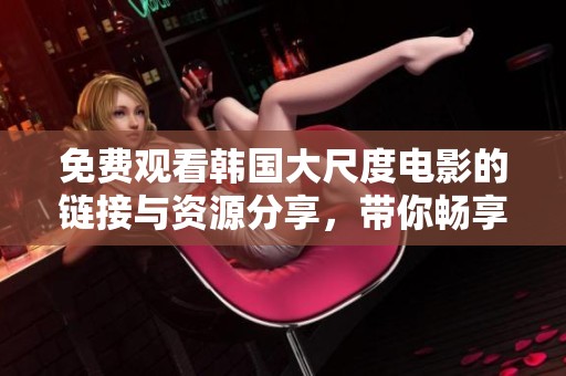 免费观看韩国大尺度电影的链接与资源分享，带你畅享无限精彩