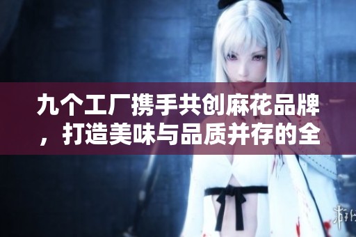 九个工厂携手共创麻花品牌，打造美味与品质并存的全新体验