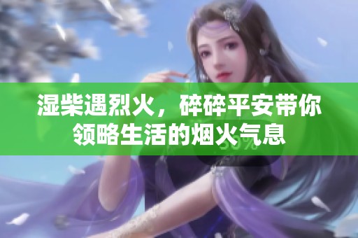 湿柴遇烈火，碎碎平安带你领略生活的烟火气息