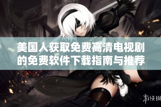 美国人获取免费高清电视剧的免费软件下载指南与推荐