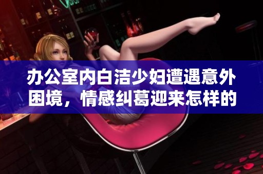 办公室内白洁少妇遭遇意外困境，情感纠葛迎来怎样的波澜