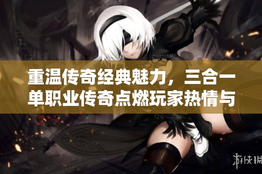 重温传奇经典魅力，三合一单职业传奇点燃玩家热情与回忆