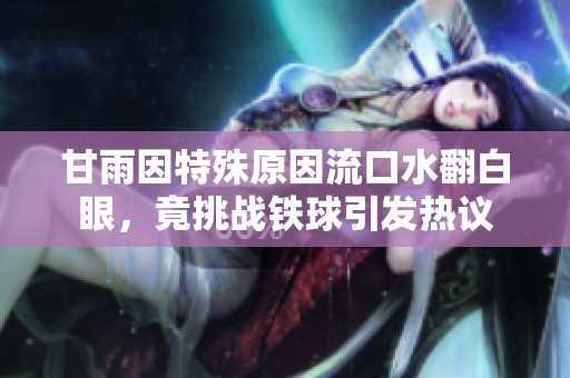 甘雨因特殊原因流口水翻白眼，竟挑战铁球引发热议
