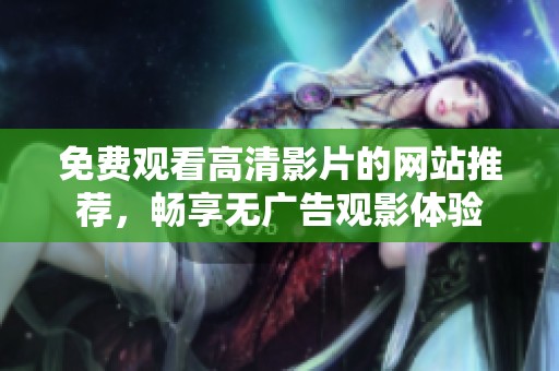 免费观看高清影片的网站推荐，畅享无广告观影体验