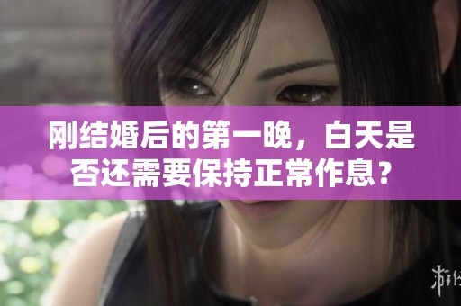 刚结婚后的第一晚，白天是否还需要保持正常作息？