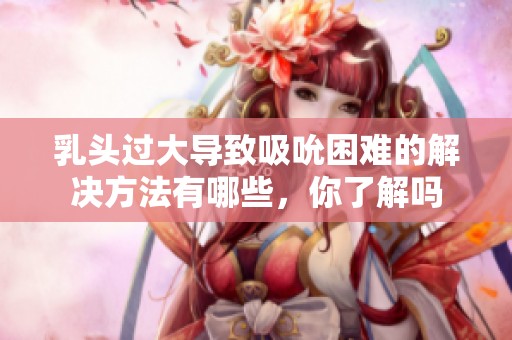 乳头过大导致吸吮困难的解决方法有哪些，你了解吗