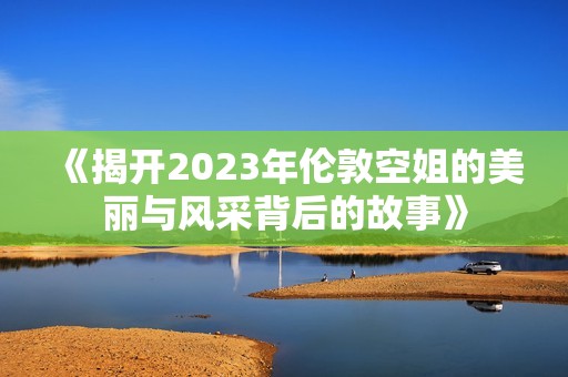 《揭开2023年伦敦空姐的美丽与风采背后的故事》