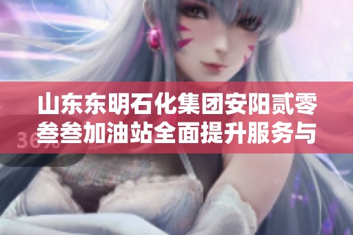 山东东明石化集团安阳贰零叁叁加油站全面提升服务与燃料供应能力