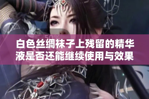 白色丝绸袜子上残留的精华液是否还能继续使用与效果分析