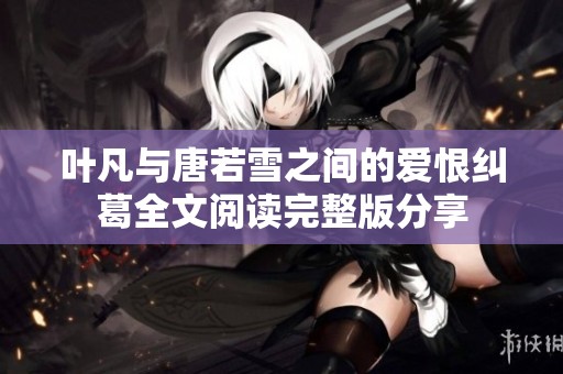 叶凡与唐若雪之间的爱恨纠葛全文阅读完整版分享
