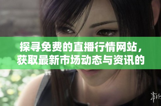 探寻免费的直播行情网站，获取最新市场动态与资讯的最佳选择