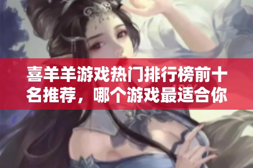 喜羊羊游戏热门排行榜前十名推荐，哪个游戏最适合你玩？