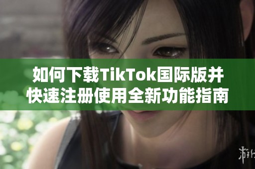 如何下载TikTok国际版并快速注册使用全新功能指南
