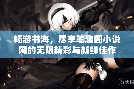畅游书海，尽享笔趣阁小说网的无限精彩与新鲜佳作