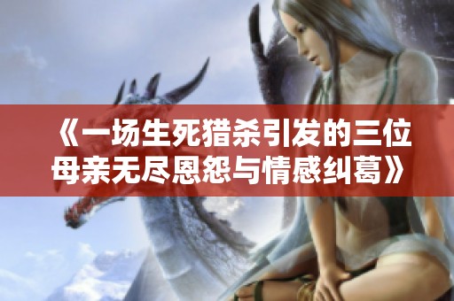 《一场生死猎杀引发的三位母亲无尽恩怨与情感纠葛》