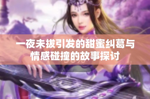 一夜未拔引发的甜蜜纠葛与情感碰撞的故事探讨