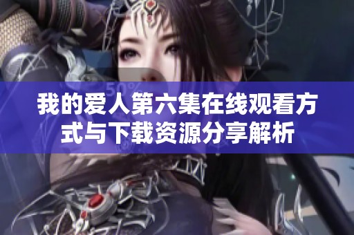 我的爱人第六集在线观看方式与下载资源分享解析