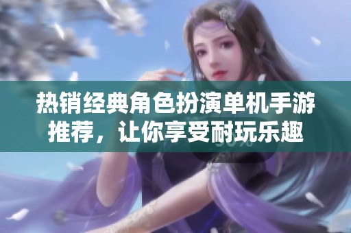热销经典角色扮演单机手游推荐，让你享受耐玩乐趣