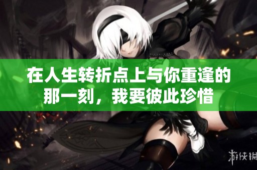 在人生转折点上与你重逢的那一刻，我要彼此珍惜