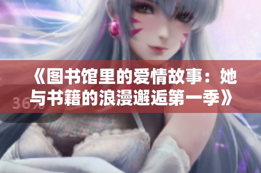 《图书馆里的爱情故事：她与书籍的浪漫邂逅第一季》