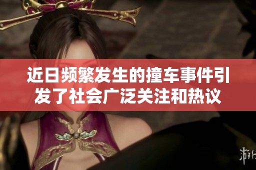 近日频繁发生的撞车事件引发了社会广泛关注和热议