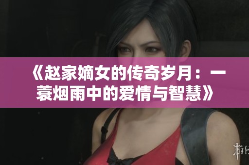 《赵家嫡女的传奇岁月：一蓑烟雨中的爱情与智慧》