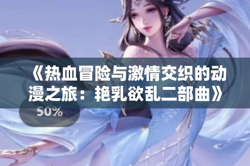 《热血冒险与激情交织的动漫之旅：艳乳欲乱二部曲》
