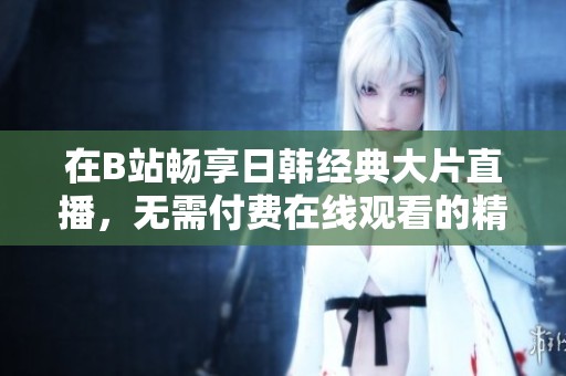 在B站畅享日韩经典大片直播，无需付费在线观看的精彩体验