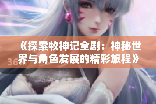 《探索牧神记全剧：神秘世界与角色发展的精彩旅程》