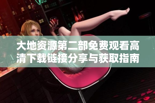 大地资源第二部免费观看高清下载链接分享与获取指南