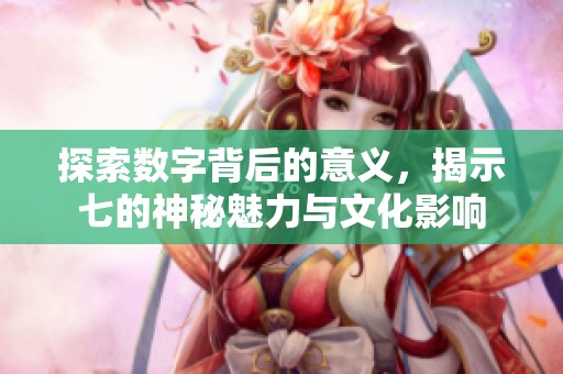 探索数字背后的意义，揭示七的神秘魅力与文化影响