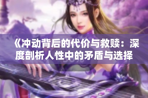 《冲动背后的代价与救赎：深度剖析人性中的矛盾与选择》