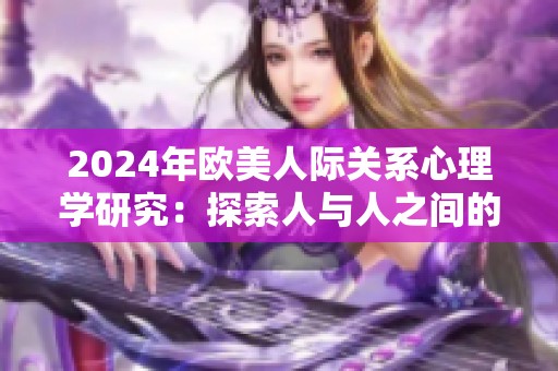 2024年欧美人际关系心理学研究：探索人与人之间的情感与沟通技巧
