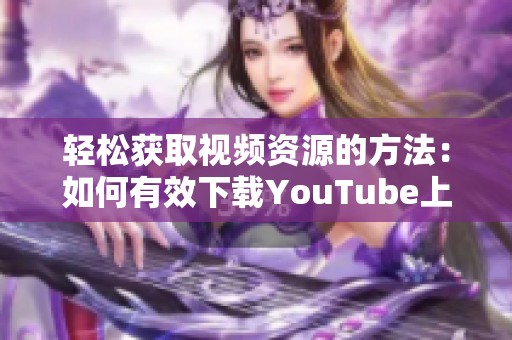 轻松获取视频资源的方法：如何有效下载YouTube上的视频内容
