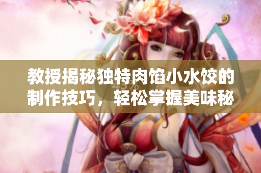 教授揭秘独特肉馅小水饺的制作技巧，轻松掌握美味秘诀