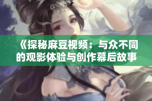 《探秘麻豆视频：与众不同的观影体验与创作幕后故事》