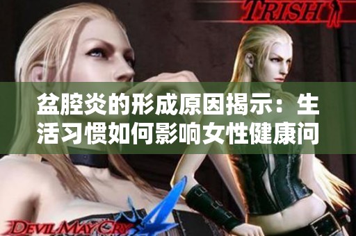 盆腔炎的形成原因揭示：生活习惯如何影响女性健康问题
