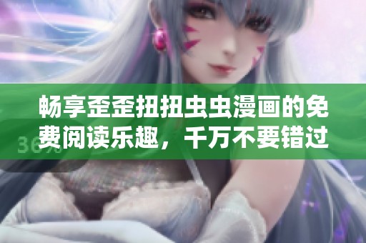 畅享歪歪扭扭虫虫漫画的免费阅读乐趣，千万不要错过哦！