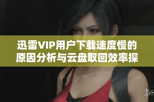 迅雷VIP用户下载速度慢的原因分析与云盘取回效率探讨