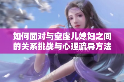 如何面对与空虚儿媳妇之间的关系挑战与心理疏导方法