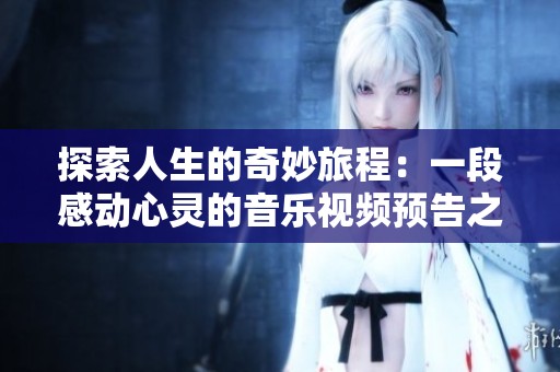 探索人生的奇妙旅程：一段感动心灵的音乐视频预告之旅