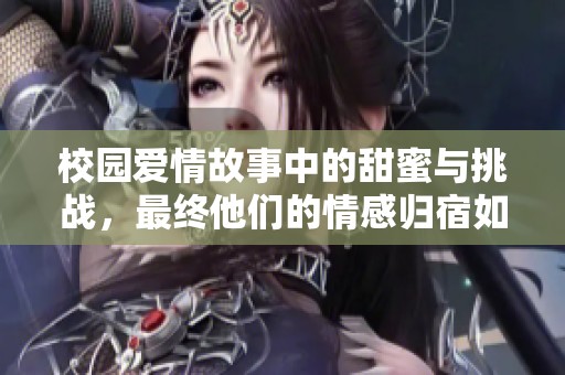 校园爱情故事中的甜蜜与挑战，最终他们的情感归宿如何揭晓？