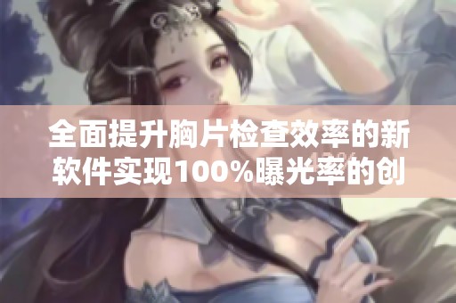 全面提升胸片检查效率的新软件实现100%曝光率的创新应用