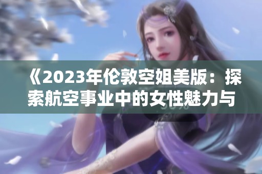 《2023年伦敦空姐美版：探索航空事业中的女性魅力与挑战》