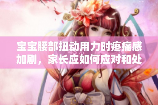 宝宝腰部扭动用力时疼痛感加剧，家长应如何应对和处理