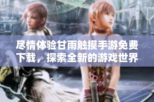 尽情体验甘雨触摸手游免费下载，探索全新的游戏世界与挑战乐趣