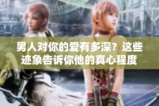 男人对你的爱有多深？这些迹象告诉你他的真心程度