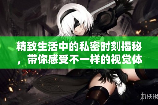 精致生活中的私密时刻揭秘，带你感受不一样的视觉体验