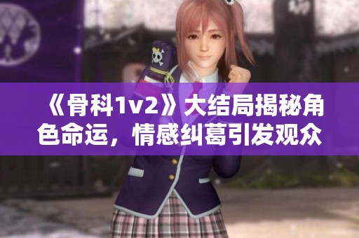 《骨科1v2》大结局揭秘角色命运，情感纠葛引发观众热议与感动
